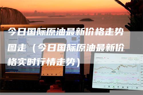 今日国际原油最新价格走势图走（今日国际原油最新价格实时行情走势）_https://www.gkizvl.com_原油期货_第1张