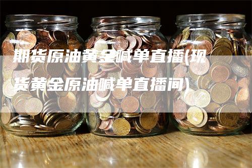 期货原油黄金喊单直播(现货黄金原油喊单直播间)_https://www.gkizvl.com_期货直播_第1张