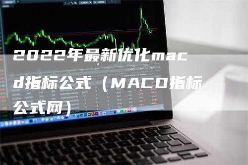 2022年最新优化macd指标公式（MACD指标公式网）_https://www.gkizvl.com_期货培训_第1张