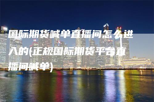 国际期货喊单直播间怎么进入的(正规国际期货平台直播间喊单)_https://www.gkizvl.com_期货直播_第1张