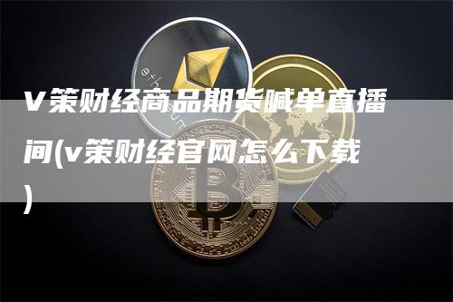 V策财经商品期货喊单直播间(v策财经官网怎么下载)_https://www.gkizvl.com_期货喊单_第1张