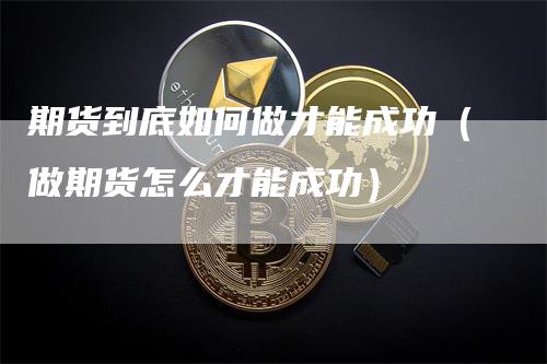 期货到底如何做才能成功（做期货怎么才能成功）_https://www.gkizvl.com_期货百科_第1张