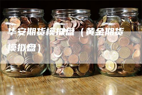 华安期货模拟盘（黄金期货模拟盘）_https://www.gkizvl.com_期货入门_第1张