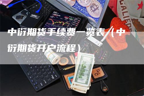 中衍期货手续费一览表（中衍期货开户流程）_https://www.gkizvl.com_期货百科_第1张