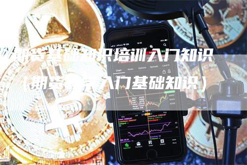 期货基础知识培训入门知识（期货教学入门基础知识）_https://www.gkizvl.com_期货入门_第1张