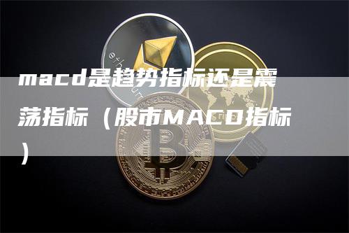 macd是趋势指标还是震荡指标（股市MACD指标）_https://www.gkizvl.com_期货培训_第1张