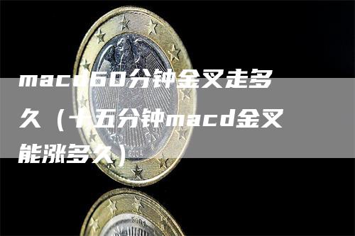 macd60分钟金叉走多久（十五分钟macd金叉能涨多久）_https://www.gkizvl.com_期货培训_第1张