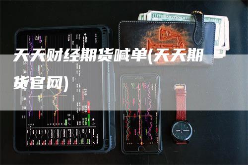 天天财经期货喊单(天天期货官网)_https://www.gkizvl.com_期货直播_第1张