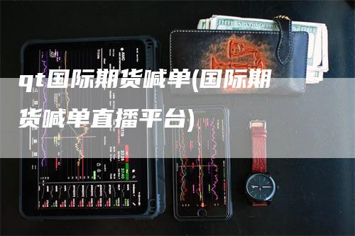 qt国际期货喊单(国际期货喊单直播平台)_https://www.gkizvl.com_期货直播_第1张