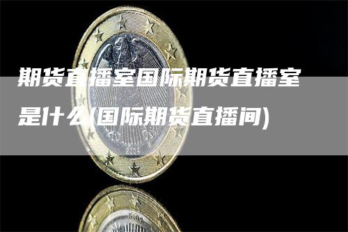 期货直播室国际期货直播室是什么(国际期货直播间)_https://www.gkizvl.com_期货直播_第1张