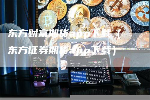 东方财富期货app下载（东方证券期货app下载）_https://www.gkizvl.com_期货百科_第1张