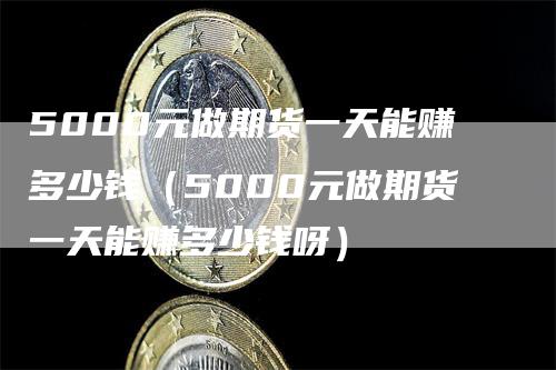 5000元做期货一天能赚多少钱（5000元做期货一天能赚多少钱呀）_https://www.gkizvl.com_期货百科_第1张