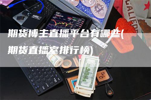 期货博主直播平台有哪些(期货直播室排行榜)_https://www.gkizvl.com_期货直播_第1张