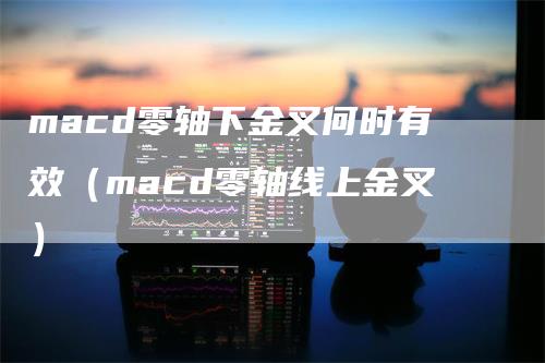 macd零轴下金叉何时有效（macd零轴线上金叉）_https://www.gkizvl.com_期货培训_第1张