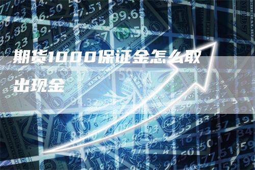 期货1000保证金怎么取出现金_https://www.gkizvl.com_国际期货_第1张