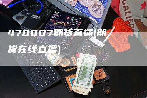 470007期货直播(期货在线直播)_https://www.gkizvl.com_期货直播_第1张