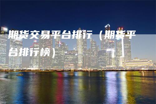 期货交易平台排行（期货平台排行榜）_https://www.gkizvl.com_期货百科_第1张