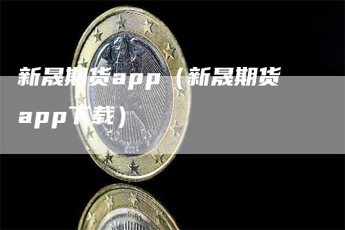 新晟期货app（新晟期货app下载）_https://www.gkizvl.com_期货百科_第1张