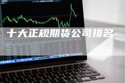 十大正规期货公司排名_https://www.gkizvl.com_内盘期货_第1张