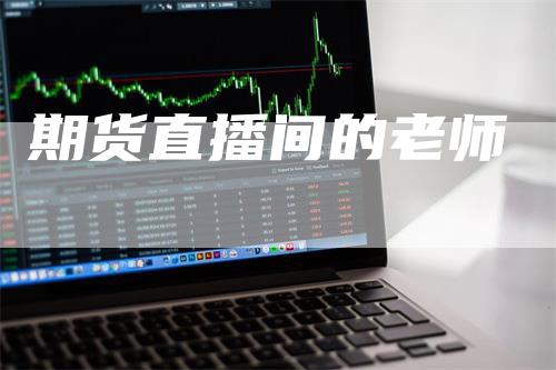 期货直播间的老师_https://www.gkizvl.com_期货交易_第1张