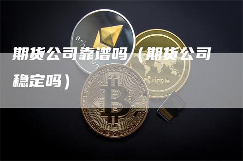 期货公司靠谱吗（期货公司稳定吗）_https://www.gkizvl.com_期货公司_第1张