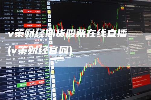 v策财经期货股票在线直播(v策财经官网)_https://www.gkizvl.com_期货直播_第1张