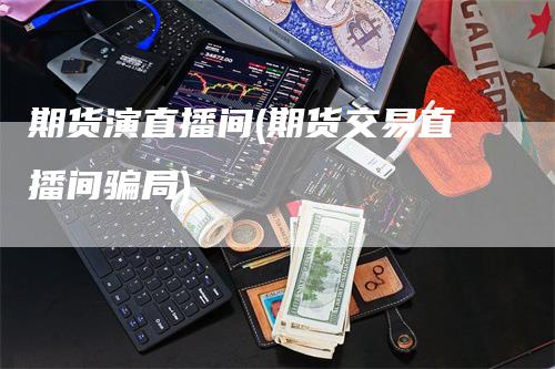 期货演直播间(期货交易直播间骗局)_https://www.gkizvl.com_期货直播_第1张