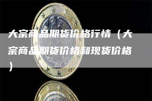 大宗商品期货价格行情（大宗商品期货价格和现货价格）_https://www.gkizvl.com_期货行情_第1张