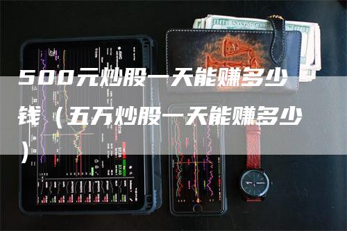 500元炒股一天能赚多少钱（五万炒股一天能赚多少）_https://www.gkizvl.com_期货行情_第1张