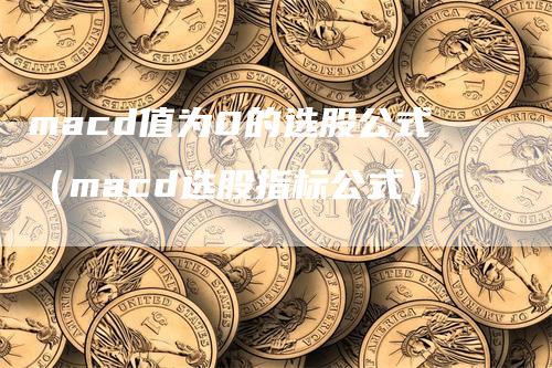 macd值为0的选股公式（macd选股指标公式）_https://www.gkizvl.com_期货培训_第1张