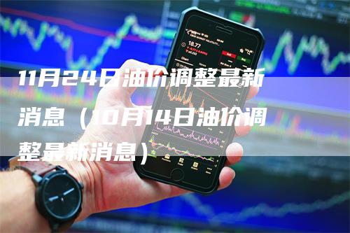 11月24日油价调整最新消息（10月14日油价调整最新消息）_https://www.gkizvl.com_原油期货_第1张