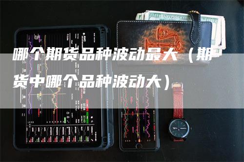 哪个期货品种波动最大（期货中哪个品种波动大）_https://www.gkizvl.com_期货品种_第1张