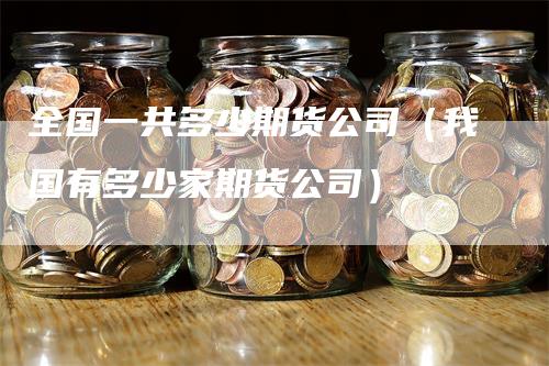 全国一共多少期货公司（我国有多少家期货公司）_https://www.gkizvl.com_期货百科_第1张