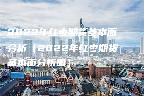 2022年红枣期货基本面分析（2022年红枣期货基本面分析图）_https://www.gkizvl.com_期货百科_第1张