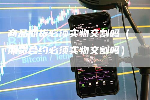 商品期货必须实物交割吗（期货合约必须实物交割吗）_https://www.gkizvl.com_期货技术_第1张