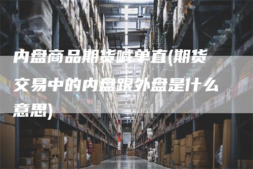 内盘商品期货喊单直(期货交易中的内盘跟外盘是什么意思)_https://www.gkizvl.com_期货直播_第1张