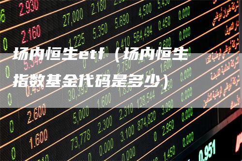 场内恒生etf（场内恒生指数基金代码是多少）_https://www.gkizvl.com_恒生指数_第1张