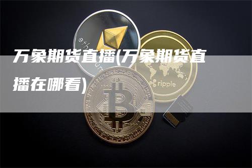 万象期货直播(万象期货直播在哪看)_https://www.gkizvl.com_期货直播_第1张