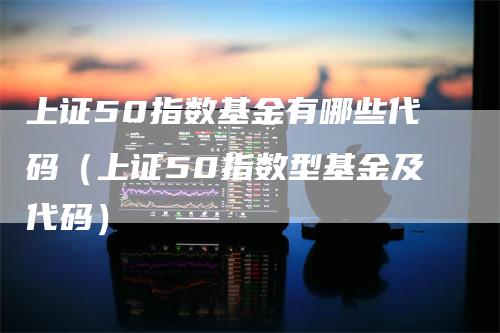 上证50指数基金有哪些代码（上证50指数型基金及代码）_https://www.gkizvl.com_股指期货_第1张