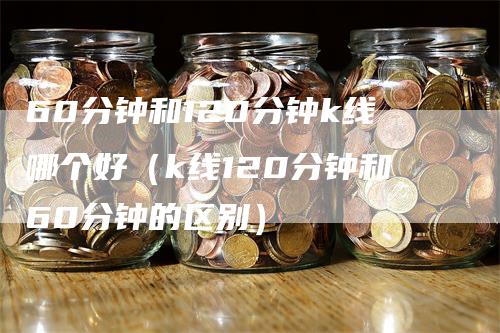 60分钟和120分钟k线哪个好（k线120分钟和60分钟的区别）_https://www.gkizvl.com_期货技术_第1张