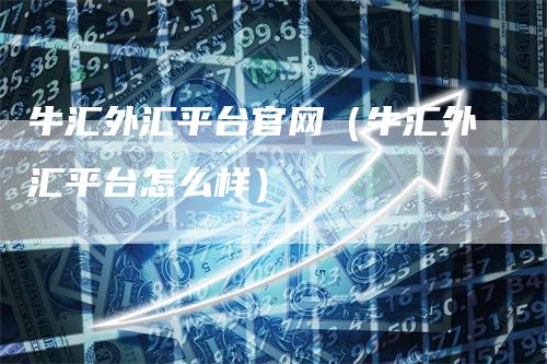 牛汇外汇平台官网（牛汇外汇平台怎么样）_https://www.gkizvl.com_期货平台_第1张