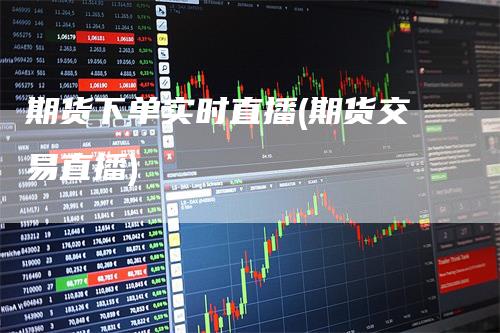 期货下单实时直播(期货交易直播)_https://www.gkizvl.com_期货直播_第1张