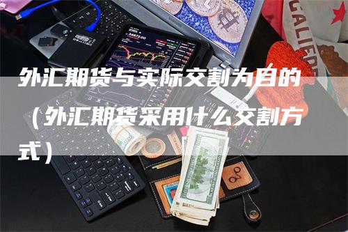 外汇期货与实际交割为目的（外汇期货采用什么交割方式）_https://www.gkizvl.com_期货技术_第1张