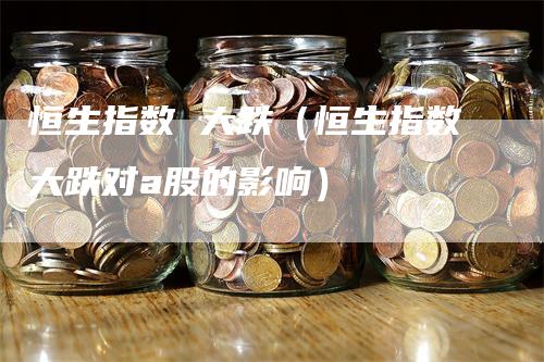 恒生指数 大跌（恒生指数大跌对a股的影响）_https://www.gkizvl.com_恒指期货_第1张