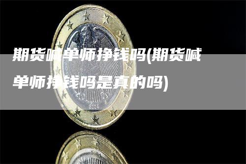 期货喊单师挣钱吗(期货喊单师挣钱吗是真的吗)_https://www.gkizvl.com_期货直播_第1张