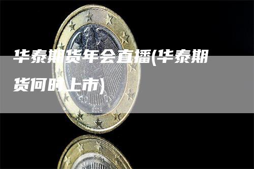 华泰期货年会直播(华泰期货何时上市)_https://www.gkizvl.com_期货直播_第1张