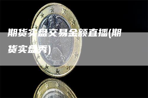 期货实盘交易金额直播(期货实盘秀)_https://www.gkizvl.com_期货直播_第1张