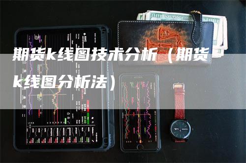 期货k线图技术分析（期货k线图分析法）_https://www.gkizvl.com_期货技术_第1张