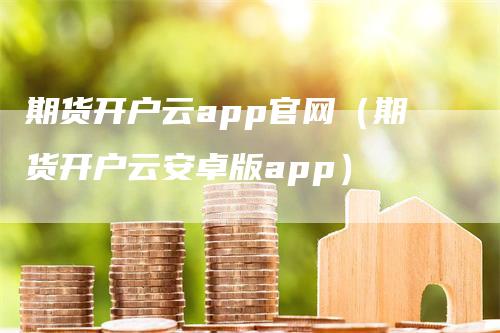 期货开户云app官网（期货开户云安卓版app）_https://www.gkizvl.com_期货开户_第1张