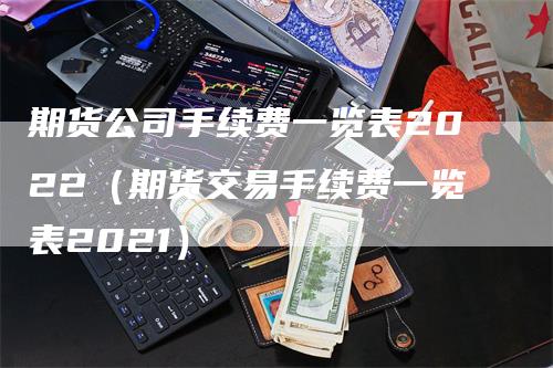 期货公司手续费一览表2022（期货交易手续费一览表2021）_https://www.gkizvl.com_期货公司_第1张